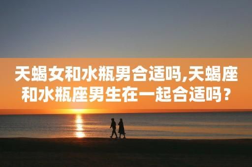 天蝎女和水瓶男婚姻(他们婚姻会幸福吗)